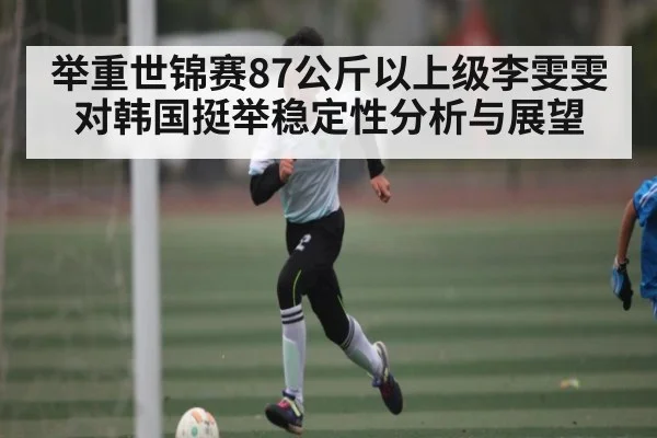 举重世锦赛87公斤以上级李雯雯对韩国挺举稳定性分析与展望