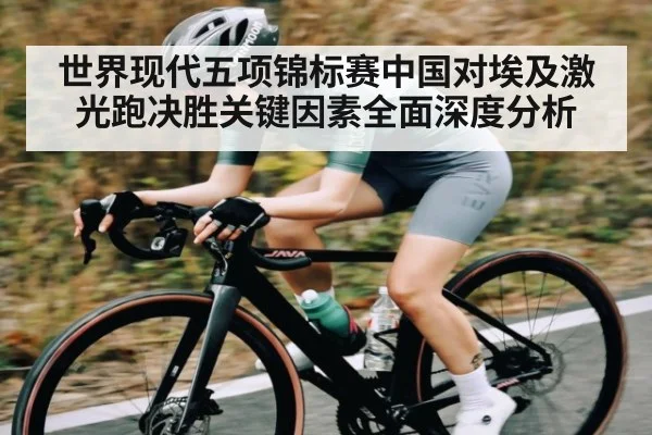 世界现代五项锦标赛中国对埃及激光跑决胜关键因素全面深度分析