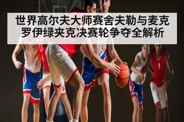 世界高尔夫大师赛舍夫勒与麦克罗伊绿夹克决赛轮争夺全解析