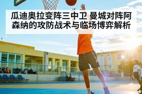瓜迪奥拉变阵三中卫 曼城对阵阿森纳的攻防战术与临场博弈解析