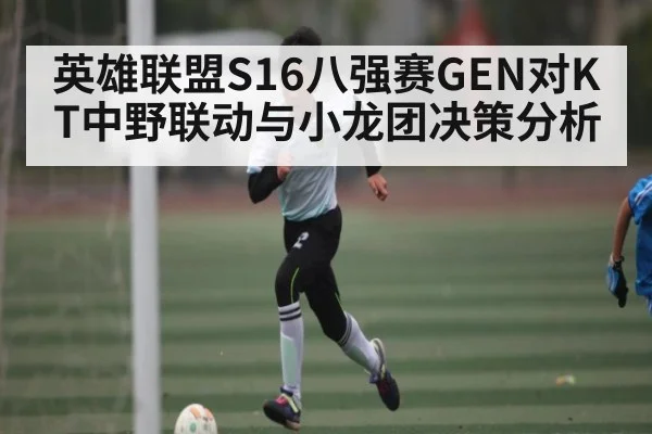 英雄联盟S16八强赛GEN对KT中野联动与小龙团决策分析